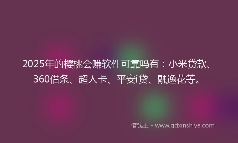 2025年的樱桃会赚软件可靠吗有：小米贷款、360借条、超人卡、平安i贷、融逸花等。