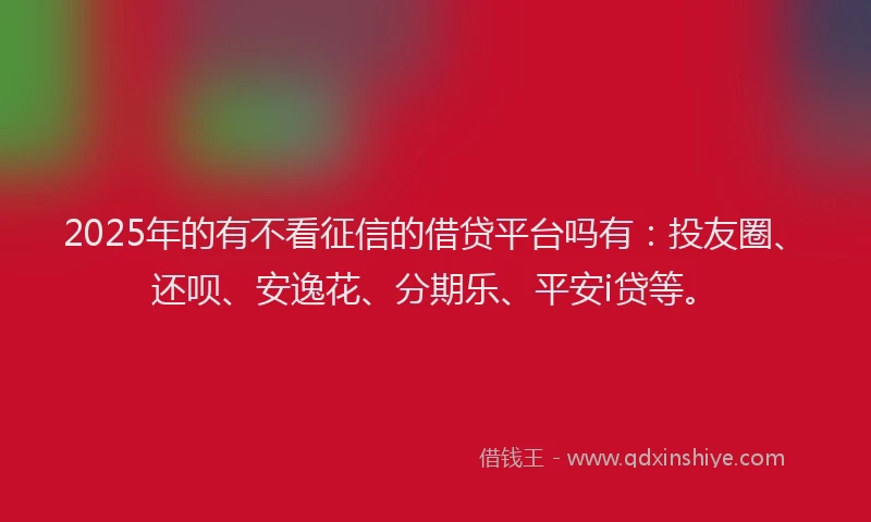 2025年的有不看征信的借贷平台吗有：投友圈、还呗、安逸花、分期乐、平安i贷等。