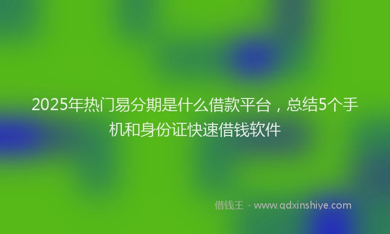 2025年热门易分期是什么借款平台，总结5个手机和身份证快速借钱软件