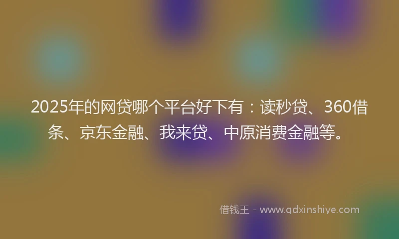 2025年的网贷哪个平台好下有：读秒贷、360借条、京东金融、我来贷、中原消费金融等。