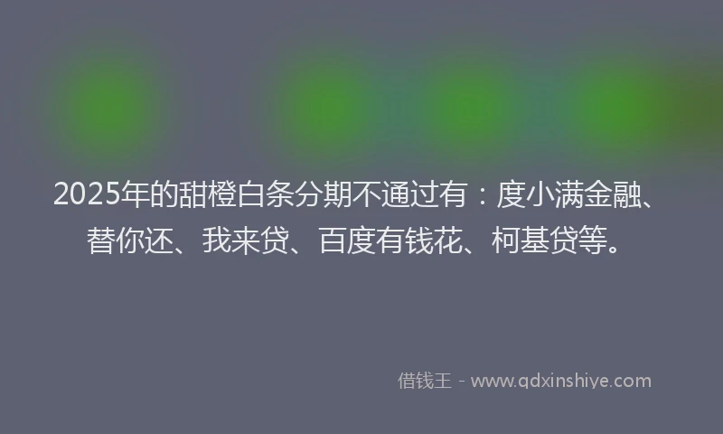 2025年的甜橙白条分期不通过有：度小满金融、替你还、我来贷、百度有钱花、柯基贷等。