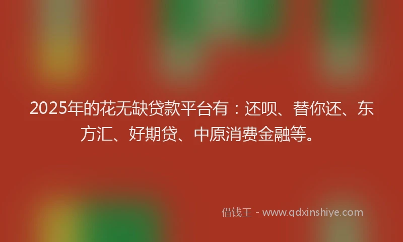 2025年的花无缺贷款平台有：还呗、替你还、东方汇、好期贷、中原消费金融等。