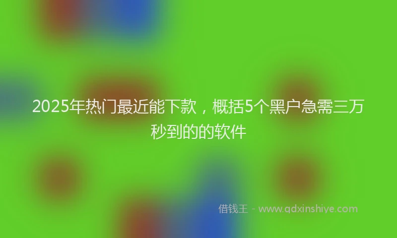 2025年热门最近能下款，概括5个黑户急需三万秒到的的软件