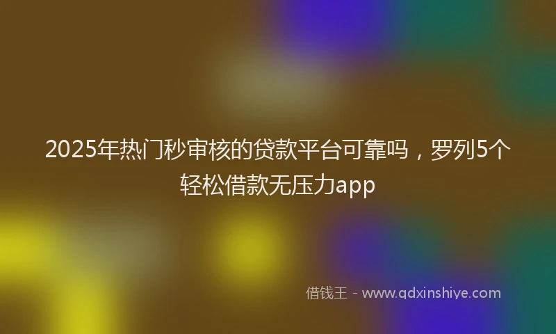 2025年热门秒审核的贷款平台可靠吗，罗列5个轻松借款无压力app