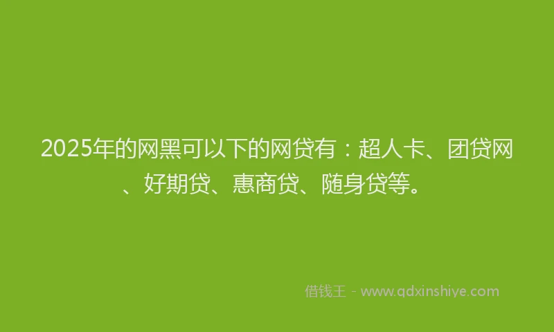 2025年的网黑可以下的网贷有：超人卡、团贷网、好期贷、惠商贷、随身贷等。