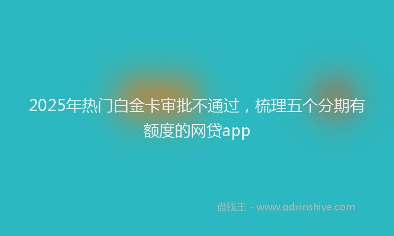 2025年热门白金卡审批不通过，梳理五个分期有额度的网贷app