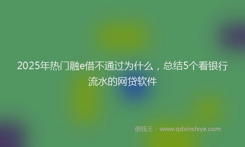 2025年热门融e借不通过为什么，总结5个看银行流水的网贷软件