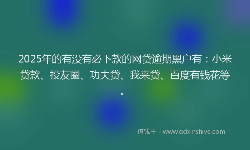 2025年的有没有必下款的网贷逾期黑户有：小米贷款、投友圈、功夫贷、我来贷、百度有钱花等。