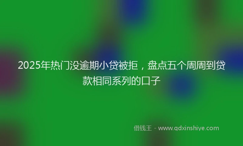 2025年热门没逾期小贷被拒，盘点五个周周到贷款相同系列的口子