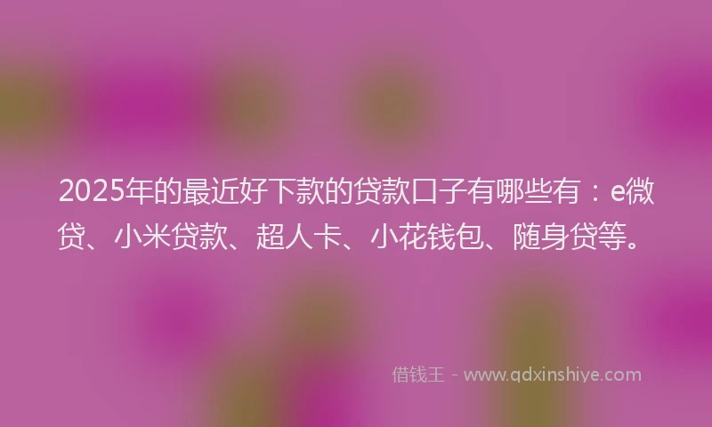 2025年的最近好下款的贷款口子有哪些有：e微贷、小米贷款、超人卡、小花钱包、随身贷等。