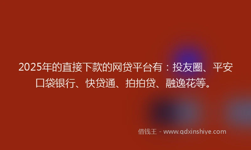 2025年的直接下款的网贷平台有：投友圈、平安口袋银行、快贷通、拍拍贷、融逸花等。