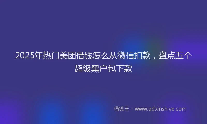 2025年热门美团借钱怎么从微信扣款，盘点五个超级黑户包下款