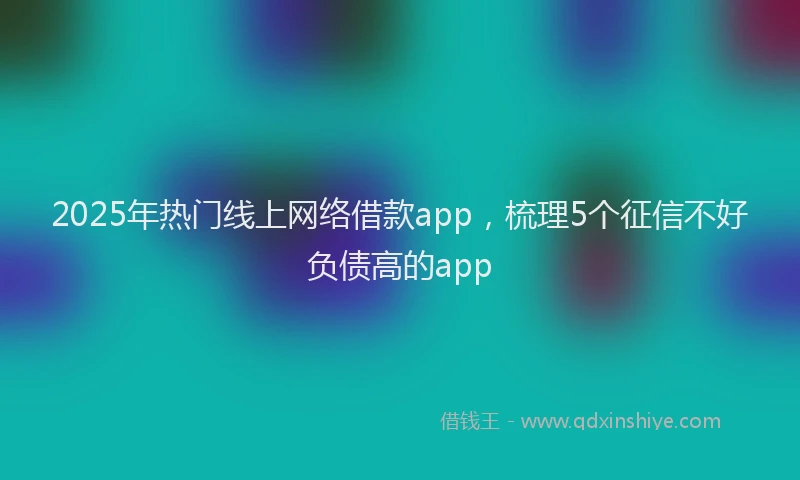 2025年热门线上网络借款app，梳理5个征信不好负债高的app