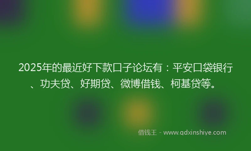 2025年的最近好下款口子论坛有：平安口袋银行、功夫贷、好期贷、微博借钱、柯基贷等。