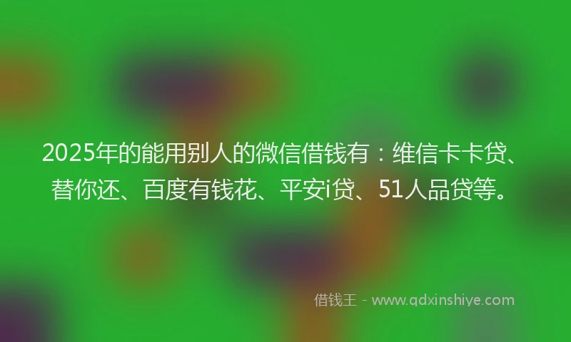 2025年的能用别人的微信借钱有：维信卡卡贷、替你还、百度有钱花、平安i贷、51人品贷等。