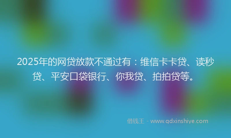 2025年的网贷放款不通过有：维信卡卡贷、读秒贷、平安口袋银行、你我贷、拍拍贷等。