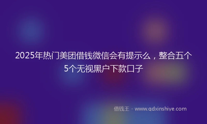 2025年热门美团借钱微信会有提示么，整合五个5个无视黑户下款口子