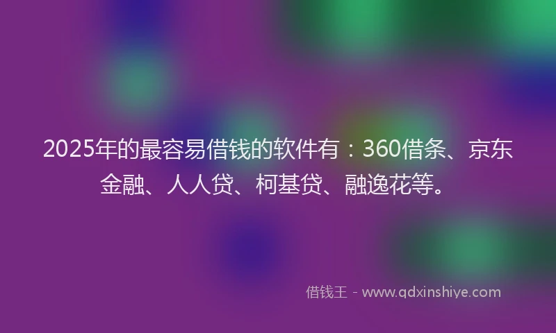 2025年的最容易借钱的软件有：360借条、京东金融、人人贷、柯基贷、融逸花等。