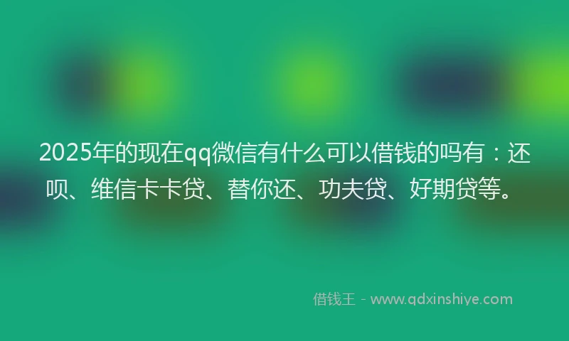 2025年的现在qq微信有什么可以借钱的吗有：还呗、维信卡卡贷、替你还、功夫贷、好期贷等。