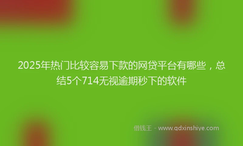 2025年热门比较容易下款的网贷平台有哪些，总结5个714无视逾期秒下的软件