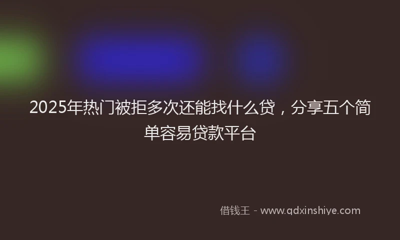 2025年热门被拒多次还能找什么贷，分享五个简单容易贷款平台