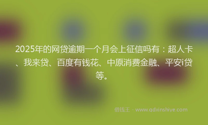 2025年的网贷逾期一个月会上征信吗有：超人卡、我来贷、百度有钱花、中原消费金融、平安i贷等。