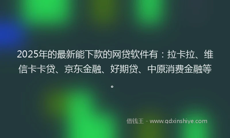 2025年的最新能下款的网贷软件有：拉卡拉、维信卡卡贷、京东金融、好期贷、中原消费金融等。