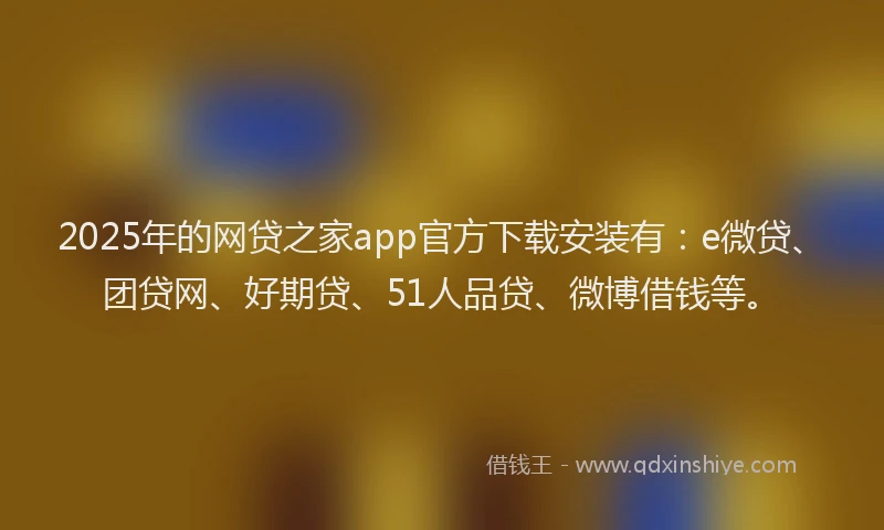 2025年的网贷之家app官方下载安装有：e微贷、团贷网、好期贷、51人品贷、微博借钱等。