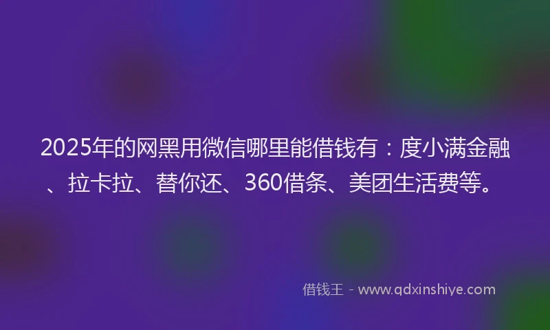 2025年的网黑用微信哪里能借钱有：度小满金融、拉卡拉、替你还、360借条、美团生活费等。