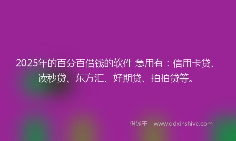 2025年的百分百借钱的软件 急用有：信用卡贷、读秒贷、东方汇、好期贷、拍拍贷等。
