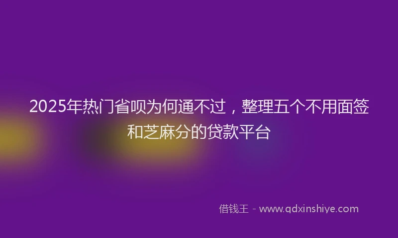 2025年热门省呗为何通不过，整理五个不用面签和芝麻分的贷款平台