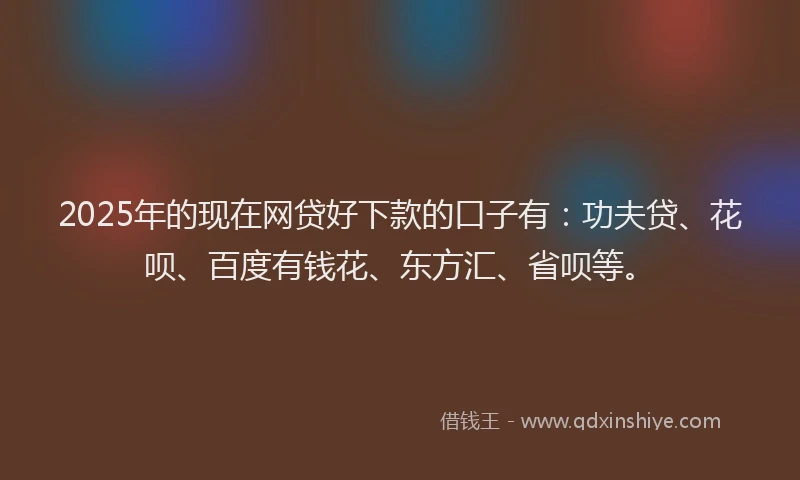 2025年的现在网贷好下款的口子有：功夫贷、花呗、百度有钱花、东方汇、省呗等。