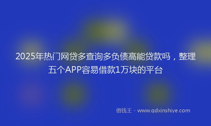 2025年热门网贷多查询多负债高能贷款吗，整理五个APP容易借款1万块的平台