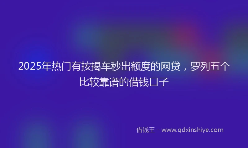 2025年热门有按揭车秒出额度的网贷，罗列五个比较靠谱的借钱口子
