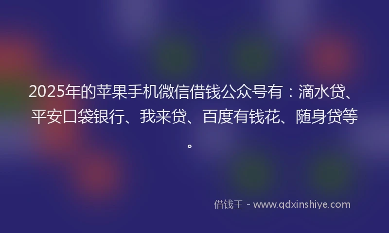 2025年的苹果手机微信借钱公众号有：滴水贷、平安口袋银行、我来贷、百度有钱花、随身贷等。