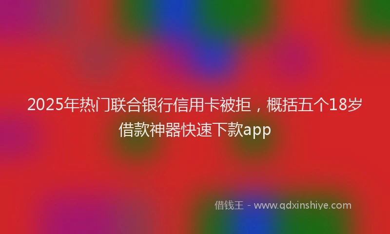 2025年热门联合银行信用卡被拒，概括五个18岁借款神器快速下款app
