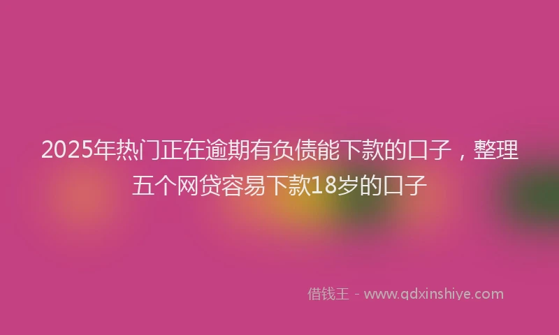 2025年热门正在逾期有负债能下款的口子，整理五个网贷容易下款18岁的口子