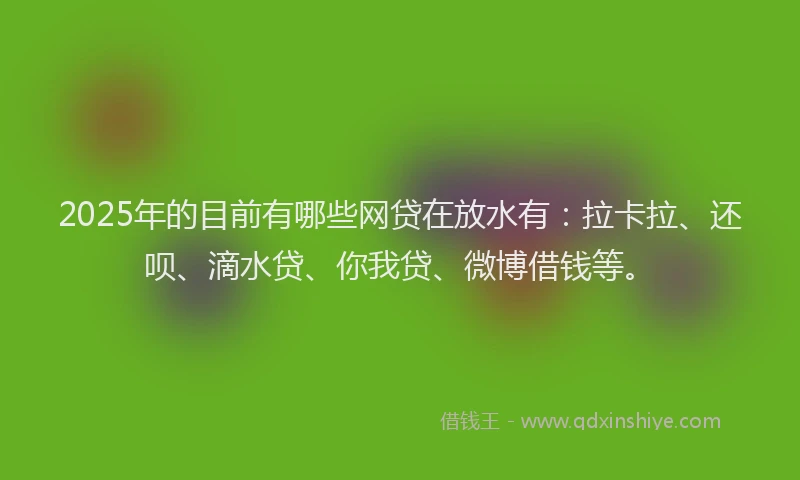 2025年的目前有哪些网贷在放水有：拉卡拉、还呗、滴水贷、你我贷、微博借钱等。