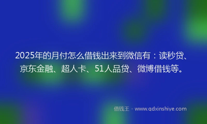 2025年的月付怎么借钱出来到微信有：读秒贷、京东金融、超人卡、51人品贷、微博借钱等。
