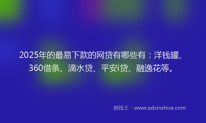 2025年的最易下款的网贷有哪些有：洋钱罐、360借条、滴水贷、平安i贷、融逸花等。