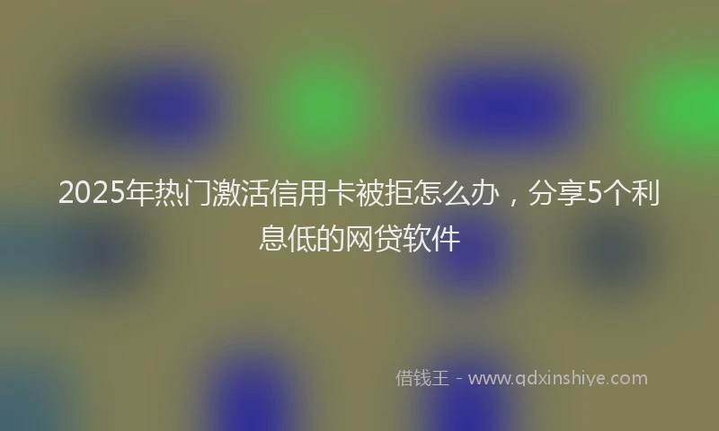 2025年热门激活信用卡被拒怎么办，分享5个利息低的网贷软件