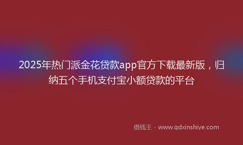 2025年热门派金花贷款app官方下载最新版，归纳五个手机支付宝小额贷款的平台