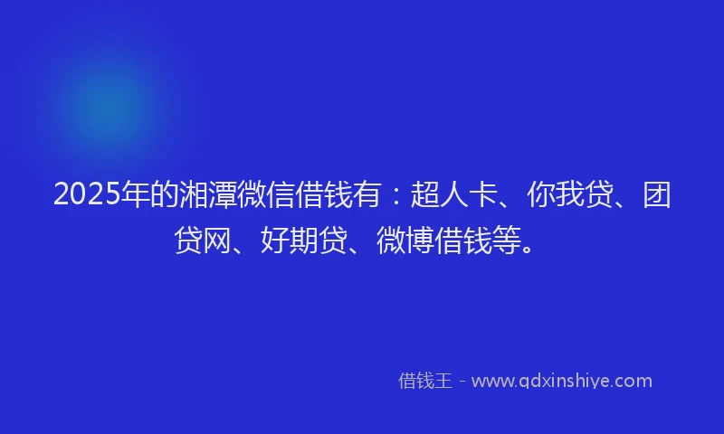 2025年的湘潭微信借钱有：超人卡、你我贷、团贷网、好期贷、微博借钱等。