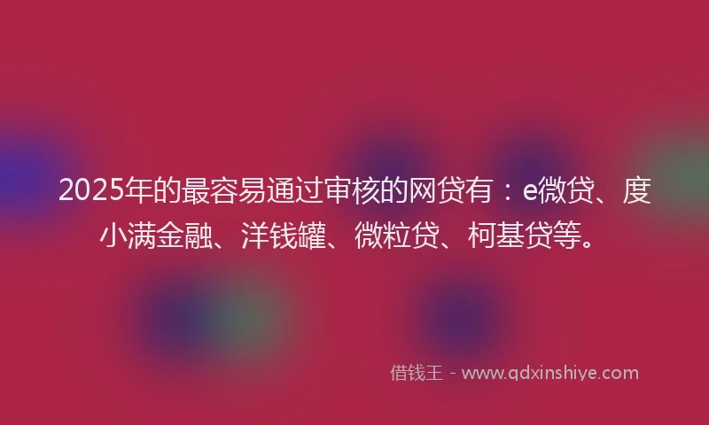2025年的最容易通过审核的网贷有：e微贷、度小满金融、洋钱罐、微粒贷、柯基贷等。
