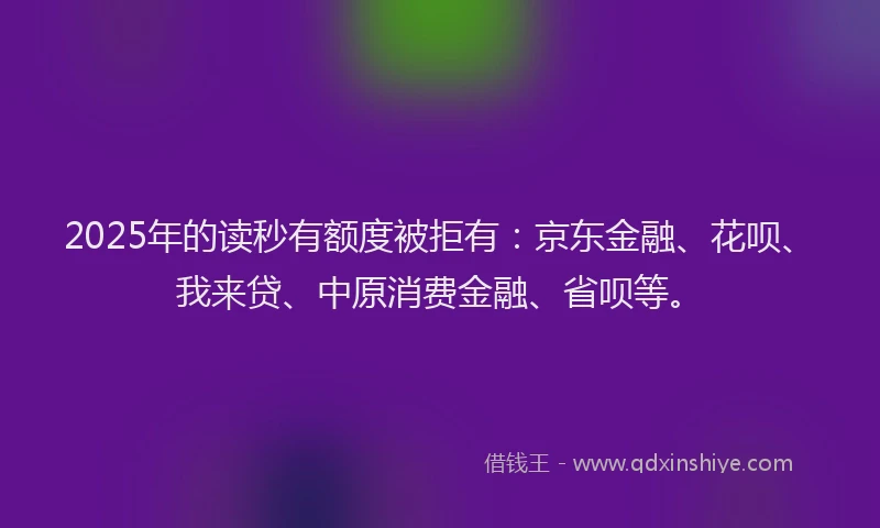 2025年的读秒有额度被拒有：京东金融、花呗、我来贷、中原消费金融、省呗等。