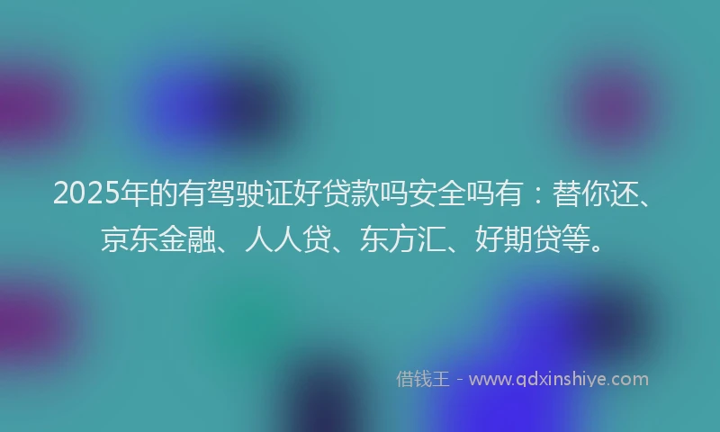2025年的有驾驶证好贷款吗安全吗有：替你还、京东金融、人人贷、东方汇、好期贷等。