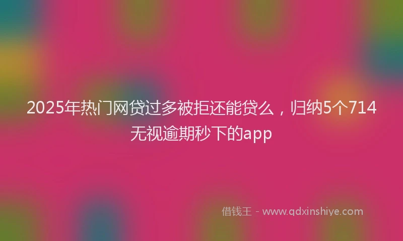 2025年热门网贷过多被拒还能贷么，归纳5个714无视逾期秒下的app