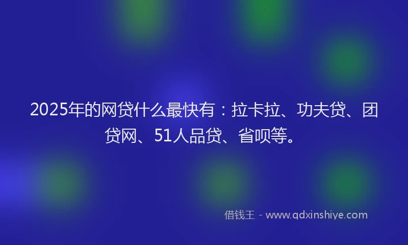 2025年的网贷什么最快有：拉卡拉、功夫贷、团贷网、51人品贷、省呗等。