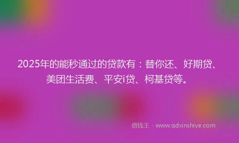 2025年的能秒通过的贷款有：替你还、好期贷、美团生活费、平安i贷、柯基贷等。