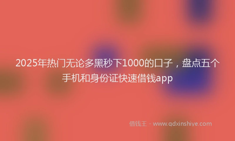2025年热门无论多黑秒下1000的口子，盘点五个手机和身份证快速借钱app